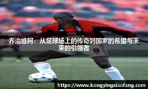 乔治维阿：从足球场上的传奇到国家的希望与未来的引领者